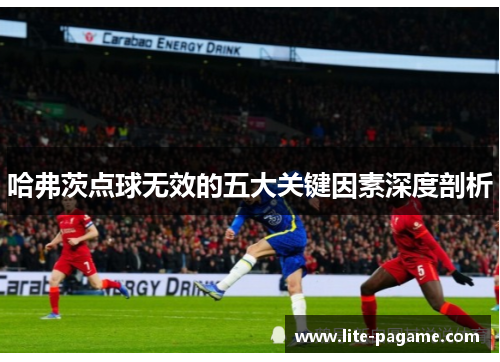 哈弗茨点球无效的五大关键因素深度剖析 哈弗茨点球无效的五大关键因素深度剖析