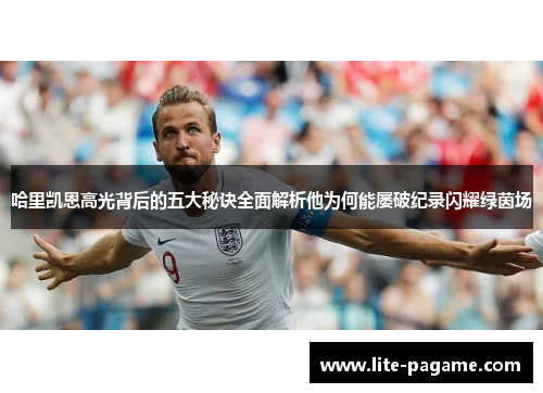 哈里凯恩高光背后的五大秘诀全面解析他为何能屡破纪录闪耀绿茵场 哈里凯恩高光背后的五大秘诀全面解析他为何能屡破纪录闪耀绿茵场