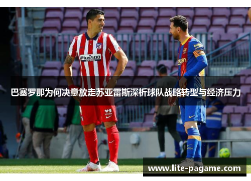 巴塞罗那为何决意放走苏亚雷斯深析球队战略转型与经济压力