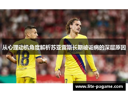 从心理动机角度解析苏亚雷斯长期被诟病的深层原因