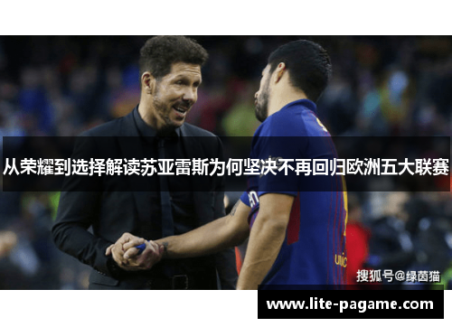 从荣耀到选择解读苏亚雷斯为何坚决不再回归欧洲五大联赛