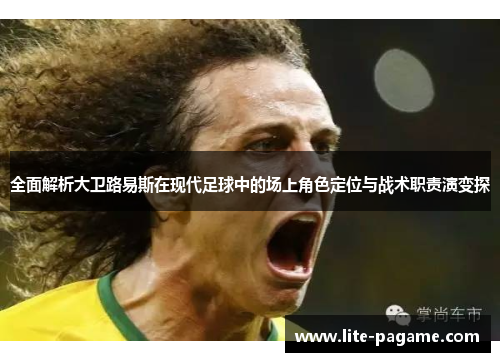 全面解析大卫路易斯在现代足球中的场上角色定位与战术职责演变探