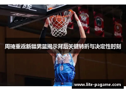 周琦重返新疆男篮揭示背后关键转折与决定性时刻 周琦重返新疆男篮揭示背后关键转折与决定性时刻