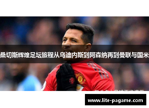 桑切斯辉煌足坛旅程从乌迪内斯到阿森纳再到曼联与国米