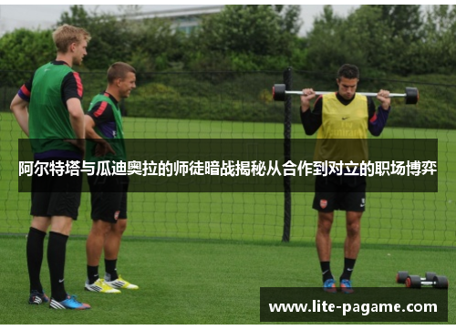 阿尔特塔与瓜迪奥拉的师徒暗战揭秘从合作到对立的职场博弈 阿尔特塔与瓜迪奥拉的师徒暗战揭秘从合作到对立的职场博弈