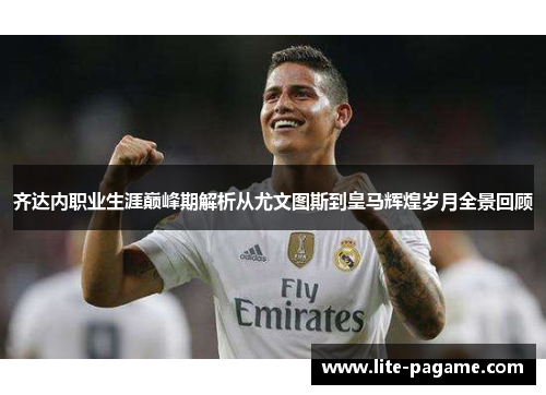 齐达内职业生涯巅峰期解析从尤文图斯到皇马辉煌岁月全景回顾