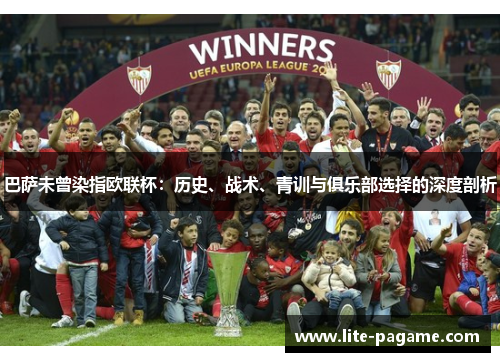 巴萨未曾染指欧联杯:历史、战术、青训与俱乐部选择的深度剖析 巴萨未曾染指欧联杯:历史、战术、青训与俱乐部选择的深度剖析