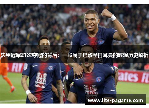 法甲冠军21次夺冠的背后：一段属于巴黎圣日耳曼的辉煌历史解析