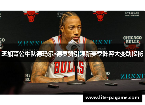 芝加哥公牛队德玛尔·德罗赞引领新赛季阵容大变动揭秘
