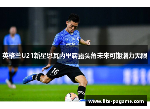 英格兰U21新星恩瓦内里崭露头角未来可期潜力无限
