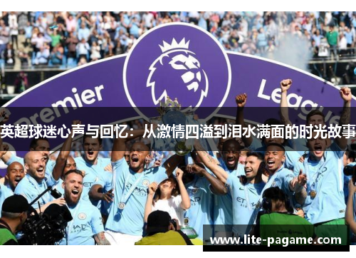 英超球迷心声与回忆:从激情四溢到泪水满面的时光故事 英超球迷心声与回忆:从激情四溢到泪水满面的时光故事