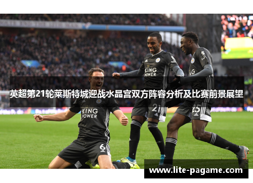英超第21轮莱斯特城迎战水晶宫双方阵容分析及比赛前景展望 英超第21轮莱斯特城迎战水晶宫双方阵容分析及比赛前景展望