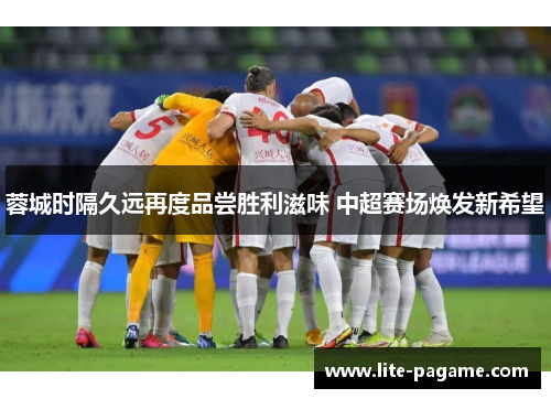 蓉城时隔久远再度品尝胜利滋味 中超赛场焕发新希望