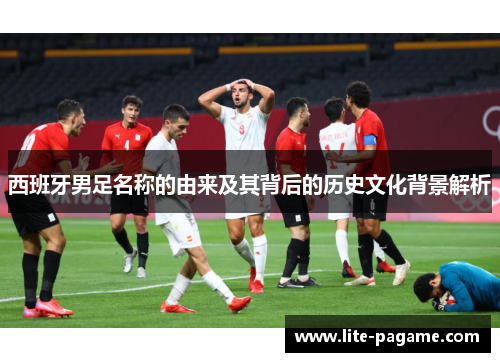 西班牙男足名称的由来及其背后的历史文化背景解析