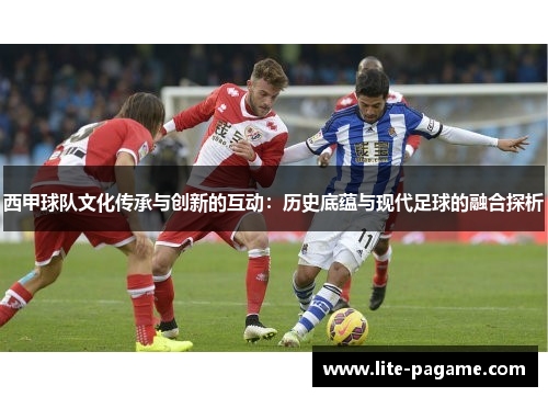 西甲球队文化传承与创新的互动：历史底蕴与现代足球的融合探析