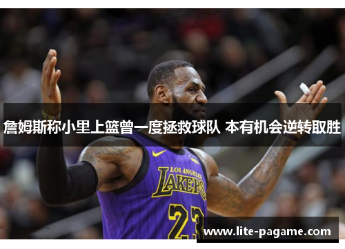 詹姆斯称小里上篮曾一度拯救球队 本有机会逆转取胜